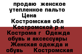 продаю  женское утепленное пальто › Цена ­ 3 000 - Костромская обл., Костромской р-н, Кострома г. Одежда, обувь и аксессуары » Женская одежда и обувь   . Костромская обл.